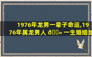 1976年龙男一辈子命运,1976年属龙男人 🌻 一生婚姻如何